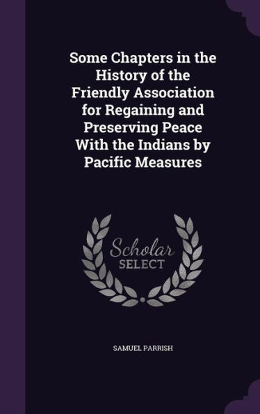 Some Chapters In The History Of The Friendly Association For Regaining And Preserving Peace With The Indians By Pacific Measures