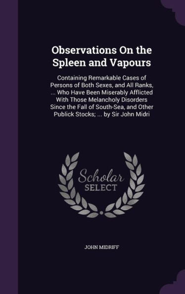 Observations On The Spleen And Vapours: Containing Remarkable Cases Of Persons Of Both Sexes, And All Ranks, ... Who Have Been Miserably Afflicted ... Other Publick Stocks; ... By Sir John Midri