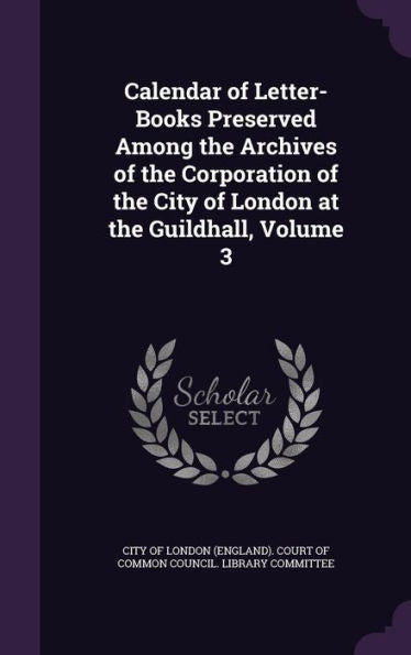 Calendar Of Letter-Books Preserved Among The Archives Of The Corporation Of The City Of London At The Guildhall, Volume 3