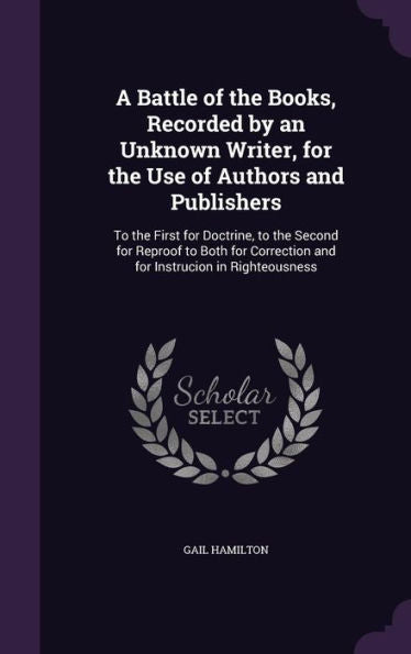 A Battle Of The Books, Recorded By An Unknown Writer, For The Use Of Authors And Publishers: To The First For Doctrine, To The Second For Reproof To ... And For Instrucion In Righteousness