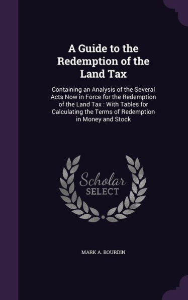 A Guide To The Redemption Of The Land Tax: Containing An Analysis Of The Several Acts Now In Force For The Redemption Of The Land Tax: With Tables For ... The Terms Of Redemption In Money And Stock