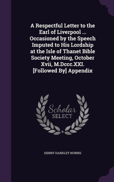 A Respectful Letter To The Earl Of Liverpool ... Occasioned By The Speech Imputed To His Lordship At The Isle Of Thanet Bible Society Meeting, October Xvii, M.Dccc.Xxi. [Followed By] Appendix