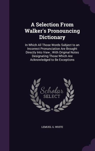 A Selection From Walker's Pronouncing Dictionary: In Which All Those Words Subject To An Incorrect Pronunciation Are Brought Directly Into View; With ... Those Which Are Acknowledged To Be Exceptions