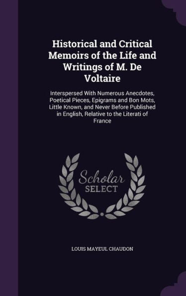 Historical And Critical Memoirs Of The Life And Writings Of M. De Voltaire: Interspersed With Numerous Anecdotes, Poetical Pieces, Epigrams And Bon ... English, Relative To The Literati Of France
