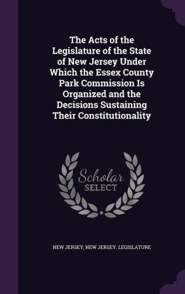The Acts Of The Legislature Of The State Of New Jersey Under Which The Essex County Park Commission Is Organized And The Decisions Sustaining Their Constitutionality