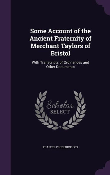 Some Account Of The Ancient Fraternity Of Merchant Taylors Of Bristol: With Transcripts Of Ordinances And Other Documents