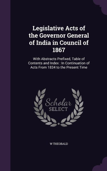 Legislative Acts Of The Governor General Of India In Council Of 1867: With Abstracts Prefixed, Table Of Contents And Index: In Continuation Of Acts From 1834 To The Present Time