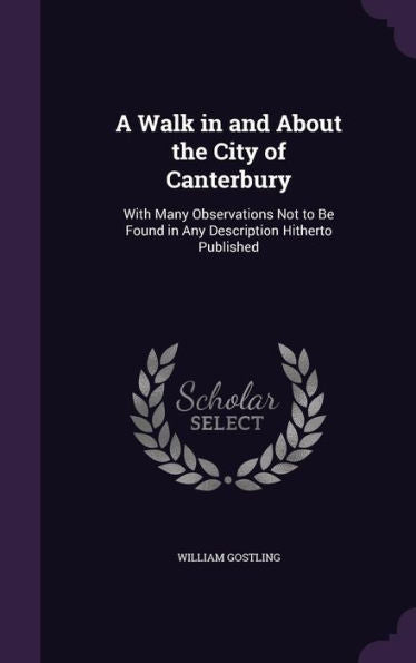 A Walk In And About The City Of Canterbury: With Many Observations Not To Be Found In Any Description Hitherto Published
