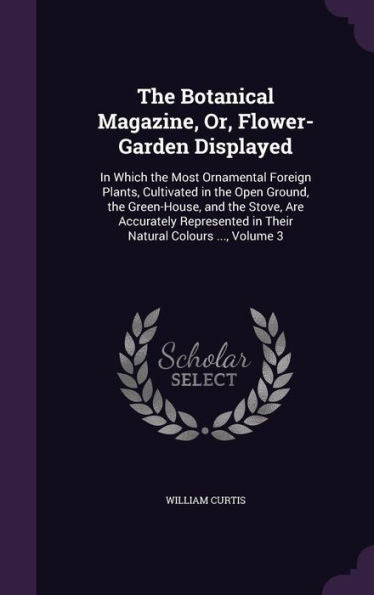 The Botanical Magazine, Or, Flower-Garden Displayed: In Which The Most Ornamental Foreign Plants, Cultivated In The Open Ground, The Green-House, And ... In Their Natural Colours ..., Volume 3