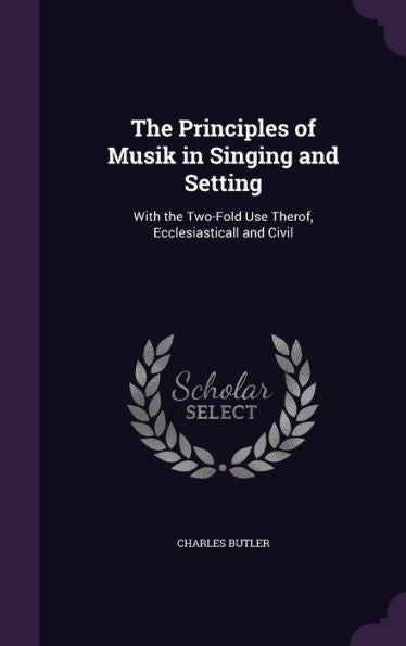 The Principles Of Musik In Singing And Setting: With The Two-Fold Use Therof, Ecclesiasticall And Civil