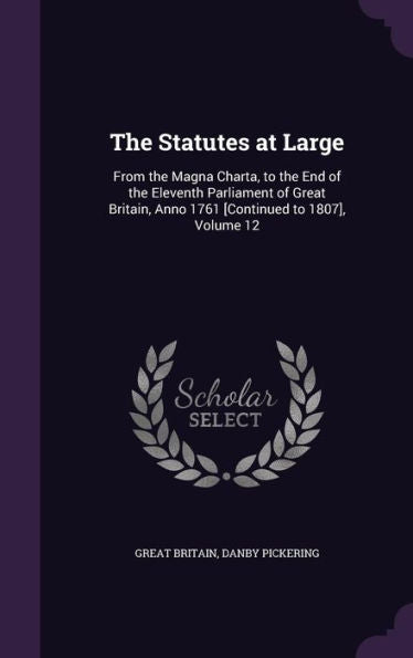 The Statutes At Large: From The Magna Charta, To The End Of The Eleventh Parliament Of Great Britain, Anno 1761 [Continued To 1807], Volume 12