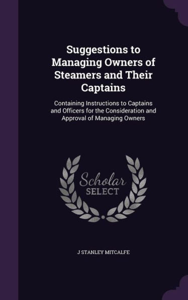 Suggestions To Managing Owners Of Steamers And Their Captains: Containing Instructions To Captains And Officers For The Consideration And Approval Of Managing Owners