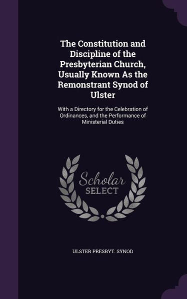 The Constitution And Discipline Of The Presbyterian Church, Usually Known As The Remonstrant Synod Of Ulster: With A Directory For The Celebration Of ... And The Performance Of Ministerial Duties
