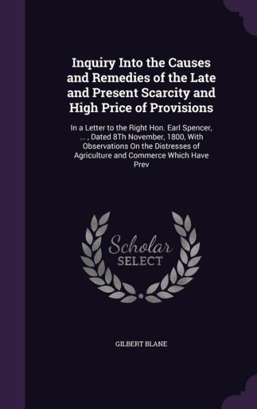 Inquiry Into The Causes And Remedies Of The Late And Present Scarcity And High Price Of Provisions: In A Letter To The Right Hon. Earl Spencer, ..., ... Of Agriculture And Commerce Which Have Prev