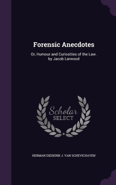 Forensic Anecdotes: Or, Humour And Curiosities Of The Law. By Jacob Larwood