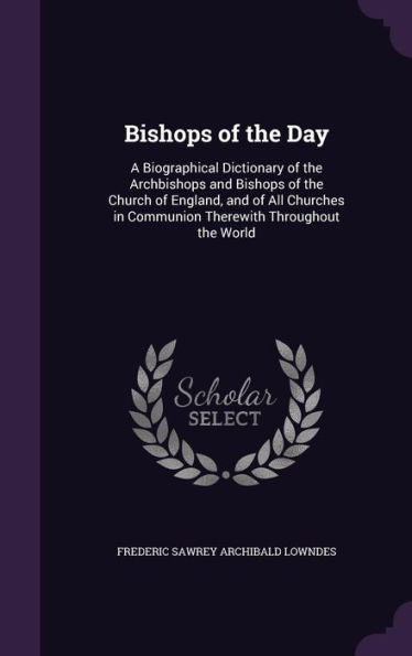 Bishops Of The Day: A Biographical Dictionary Of The Archbishops And Bishops Of The Church Of England, And Of All Churches In Communion Therewith Throughout The World