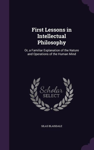 First Lessons In Intellectual Philosophy: Or, A Familiar Explanation Of The Nature And Operations Of The Human Mind