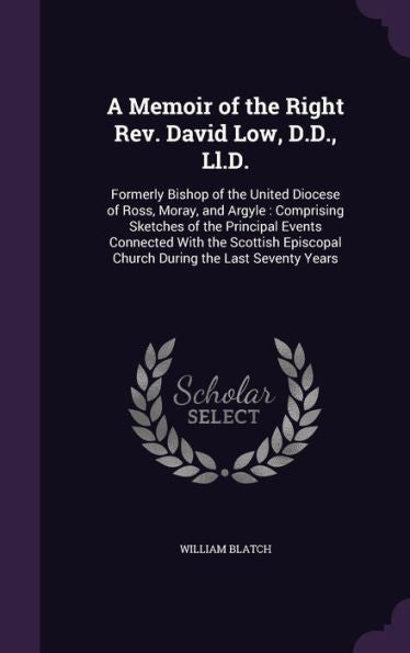 A Memoir Of The Right Rev. David Low, D.D., Ll.D.: Formerly Bishop Of The United Diocese Of Ross, Moray, And Argyle: Comprising Sketches Of The ... Church During The Last Seventy Years