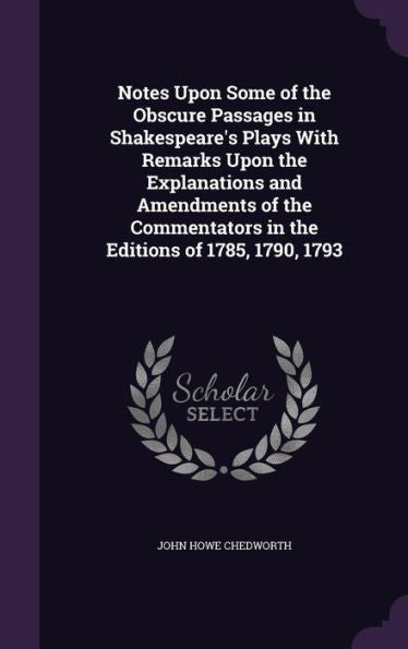 Notes Upon Some Of The Obscure Passages In Shakespeare's Plays With Remarks Upon The Explanations And Amendments Of The Commentators In The Editions Of 1785, 1790, 1793