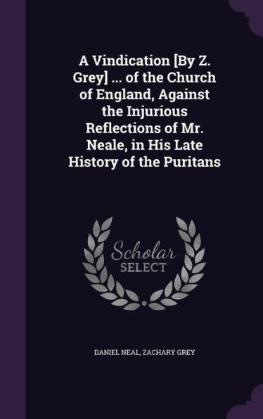 A Vindication [By Z. Grey] ... Of The Church Of England, Against The Injurious Reflections Of Mr. Neale, In His Late History Of The Puritans