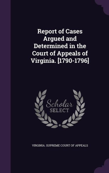 Report Of Cases Argued And Determined In The Court Of Appeals Of Virginia. [1790-1796]