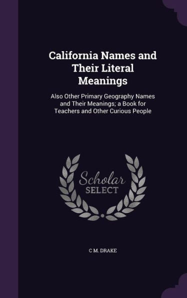 California Names And Their Literal Meanings: Also Other Primary Geography Names And Their Meanings; A Book For Teachers And Other Curious People