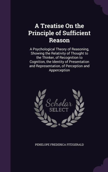 A Treatise On The Principle Of Sufficient Reason: A Psychological Theory Of Reasoning, Showing The Relativity Of Thought To The Thinker, Of ... Of Perception And Apperception