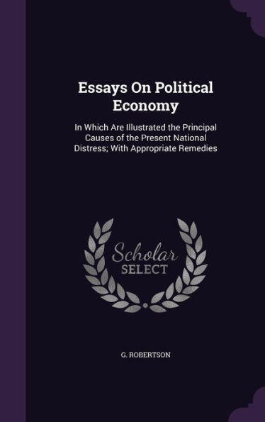 Essays On Political Economy: In Which Are Illustrated The Principal Causes Of The Present National Distress; With Appropriate Remedies