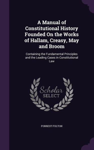 A Manual Of Constitutional History Founded On The Works Of Hallam, Creasy, May And Broom: Containing The Fundamental Principles And The Leading Cases In Constitutional Law