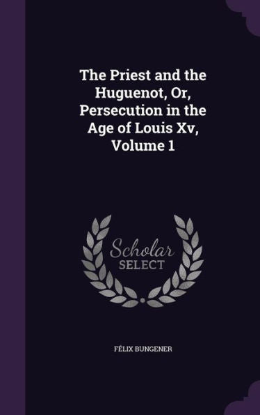 The Priest And The Huguenot, Or, Persecution In The Age Of Louis Xv, Volume 1