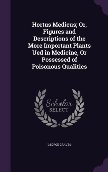 Hortus Medicus; Or, Figures And Descriptions Of The More Important Plants Ued In Medicine, Or Possessed Of Poisonous Qualities