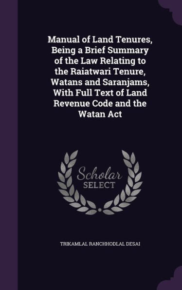 Manual Of Land Tenures, Being A Brief Summary Of The Law Relating To The Raiatwari Tenure, Watans And Saranjams, With Full Text Of Land Revenue Code And The Watan Act