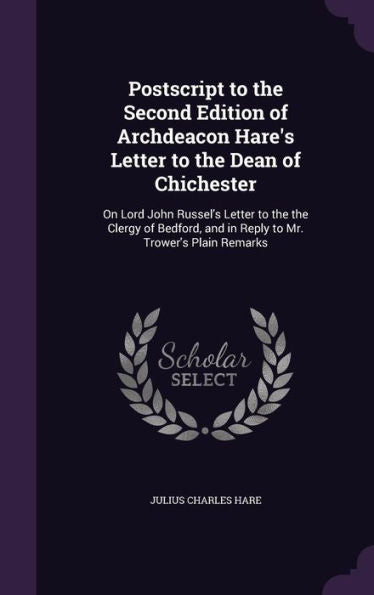 Postscript To The Second Edition Of Archdeacon Hare's Letter To The Dean Of Chichester: On Lord John Russel's Letter To The The Clergy Of Bedford, And In Reply To Mr. Trower's Plain Remarks