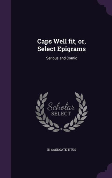 Caps Well Fit, Or, Select Epigrams: Serious And Comic