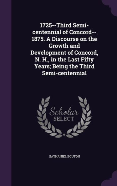1725--Third Semi-Centennial Of Concord--1875. A Discourse On The Growth And Development Of Concord, N. H., In The Last Fifty Years; Being The Third Semi-Centennial