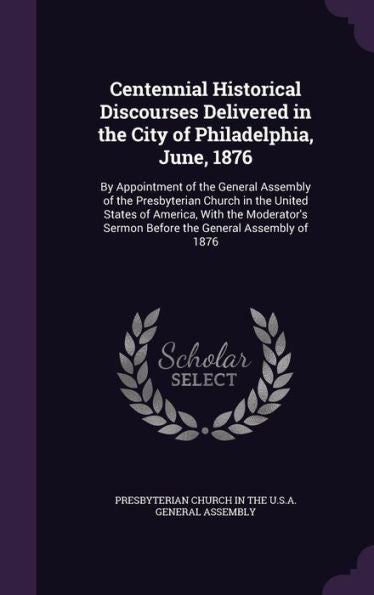 Centennial Historical Discourses Delivered In The City Of Philadelphia, June, 1876: By Appointment Of The General Assembly Of The Presbyterian Church ... Sermon Before The General Assembly Of 1876