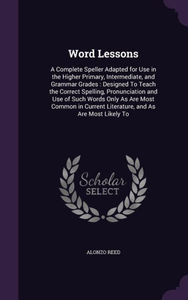 Word Lessons: A Complete Speller Adapted For Use In The Higher Primary, Intermediate, And Grammar Grades: Designed To Teach The Correct Spelling, ... Current Literature, And As Are Most Likely To