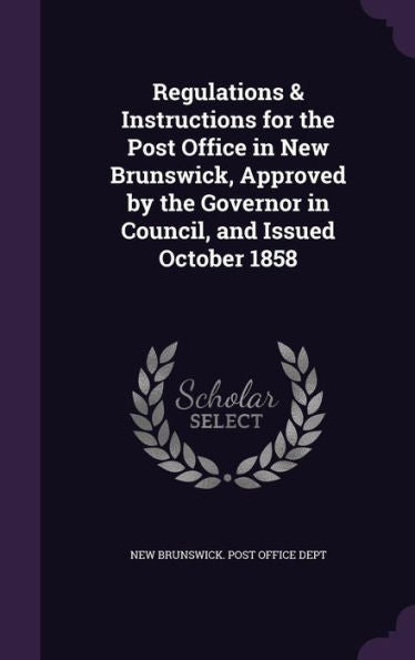 Regulations & Instructions For The Post Office In New Brunswick, Approved By The Governor In Council, And Issued October 1858