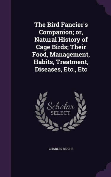 The Bird Fancier's Companion; Or, Natural History Of Cage Birds; Their Food, Management, Habits, Treatment, Diseases, Etc., Etc