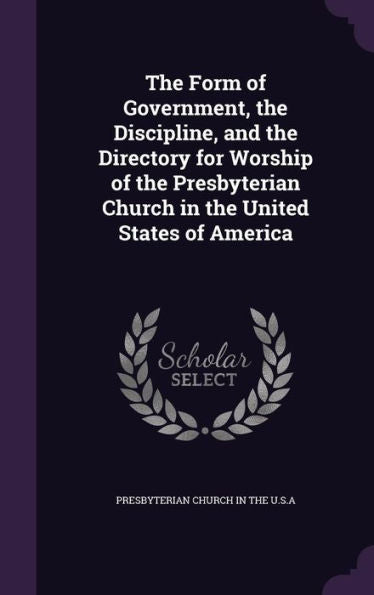 The Form Of Government, The Discipline, And The Directory For Worship Of The Presbyterian Church In The United States Of America