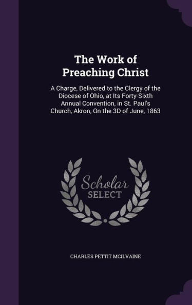 The Work Of Preaching Christ: A Charge, Delivered To The Clergy Of The Diocese Of Ohio, At Its Forty-Sixth Annual Convention, In St. Paul's Church, Akron, On The 3D Of June, 1863