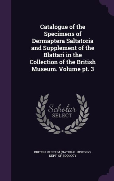 Catalogue Of The Specimens Of Dermaptera Saltatoria And Supplement Of The Blattari In The Collection Of The British Museum. Volume Pt. 3