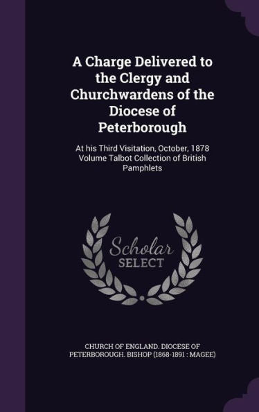 A Charge Delivered To The Clergy And Churchwardens Of The Diocese Of Peterborough: At His Third Visitation, October, 1878 Volume Talbot Collection Of British Pamphlets