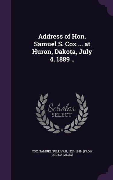 Address Of Hon. Samuel S. Cox ... At Huron, Dakota, July 4. 1889 ..