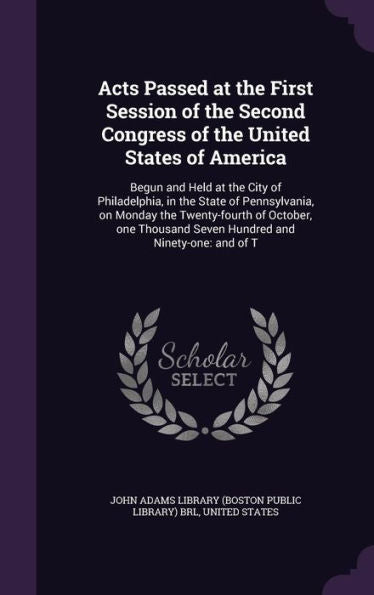 Acts Passed At The First Session Of The Second Congress Of The United States Of America: Begun And Held At The City Of Philadelphia, In The State Of ... Seven Hundred And Ninety-One: And Of T