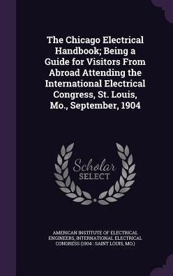 The Chicago Electrical Handbook; Being A Guide For Visitors From Abroad Attending The International Electrical Congress, St. Louis, Mo., September, 1904