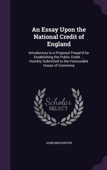 An Essay Upon The National Credit Of England: Introductory To A Proposal Prepar'D For Establishing The Public Credit ... Humbly Submitted To The Honourable House Of Commons
