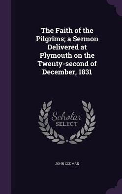 The Faith Of The Pilgrims; A Sermon Delivered At Plymouth On The Twenty-Second Of December, 1831