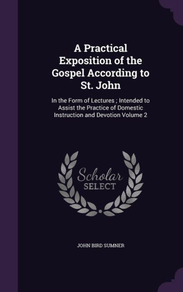 A Practical Exposition Of The Gospel According To St. John: In The Form Of Lectures; Intended To Assist The Practice Of Domestic Instruction And Devotion Volume 2
