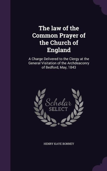 The Law Of The Common Prayer Of The Church Of England: A Charge Delivered To The Clergy At The General Visitation Of The Archdeaconry Of Bedford, May, 1843